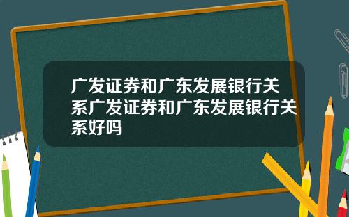 广发证券和广东发展银行关系广发证券和广东发展银行关系好吗