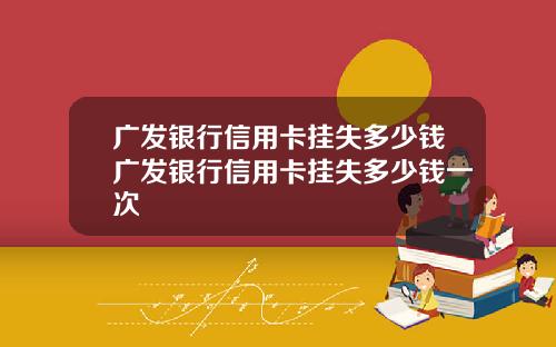广发银行信用卡挂失多少钱广发银行信用卡挂失多少钱一次