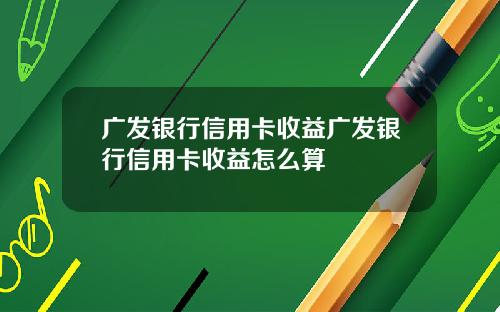 广发银行信用卡收益广发银行信用卡收益怎么算