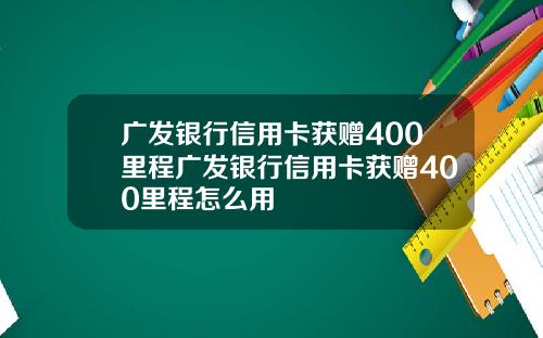 广发银行信用卡获赠400里程广发银行信用卡获赠400里程怎么用