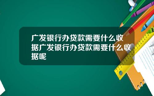 广发银行办贷款需要什么收据广发银行办贷款需要什么收据呢