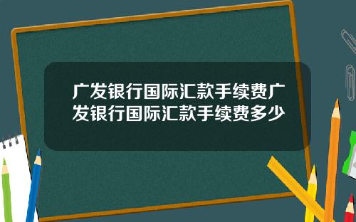 广发银行国际汇款手续费广发银行国际汇款手续费多少
