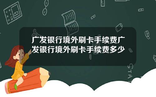 广发银行境外刷卡手续费广发银行境外刷卡手续费多少