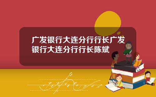 广发银行大连分行行长广发银行大连分行行长陈斌