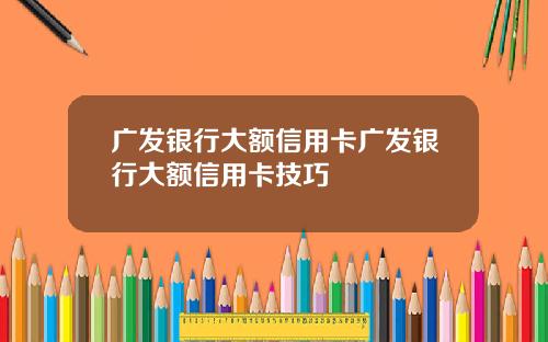 广发银行大额信用卡广发银行大额信用卡技巧