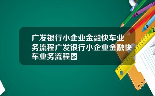 广发银行小企业金融快车业务流程广发银行小企业金融快车业务流程图