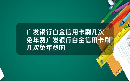 广发银行白金信用卡刷几次免年费广发银行白金信用卡刷几次免年费的