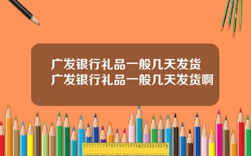 广发银行礼品一般几天发货广发银行礼品一般几天发货啊