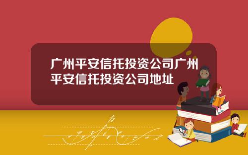 广州平安信托投资公司广州平安信托投资公司地址