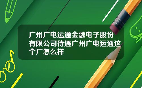 广州广电运通金融电子股份有限公司待遇广州广电运通这个厂怎么样