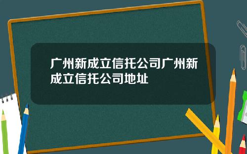 广州新成立信托公司广州新成立信托公司地址