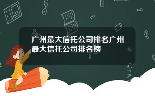 广州最大信托公司排名广州最大信托公司排名榜