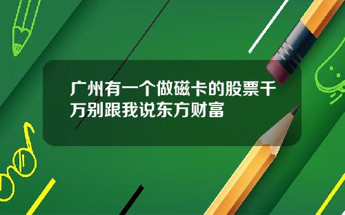广州有一个做磁卡的股票千万别跟我说东方财富