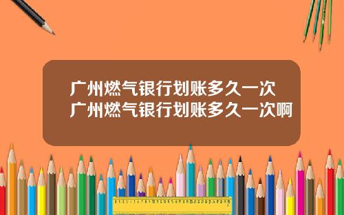 广州燃气银行划账多久一次广州燃气银行划账多久一次啊