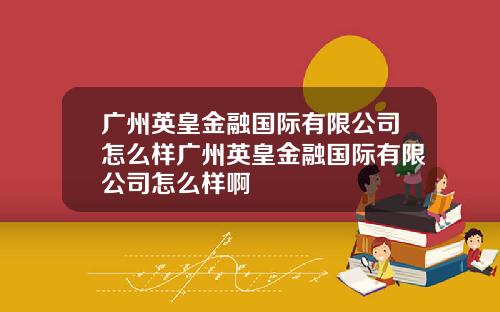 广州英皇金融国际有限公司怎么样广州英皇金融国际有限公司怎么样啊