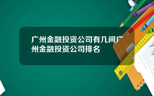 广州金融投资公司有几间广州金融投资公司排名