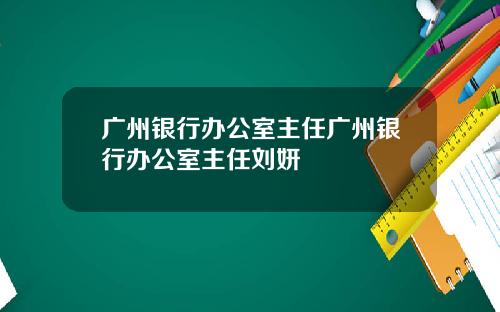 广州银行办公室主任广州银行办公室主任刘妍