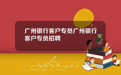 广州银行客户专员广州银行客户专员招聘