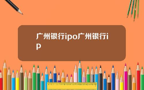 广州银行ipo广州银行ip