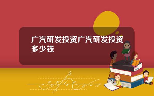 广汽研发投资广汽研发投资多少钱