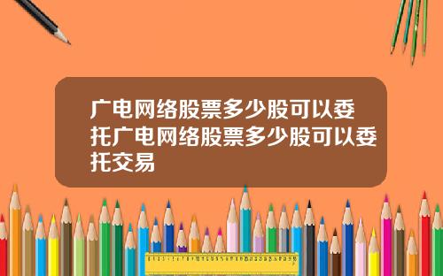 广电网络股票多少股可以委托广电网络股票多少股可以委托交易