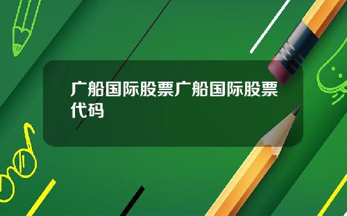 广船国际股票广船国际股票代码