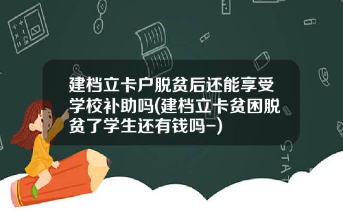 建档立卡户脱贫后还能享受学校补助吗(建档立卡贫困脱贫了学生还有钱吗-)