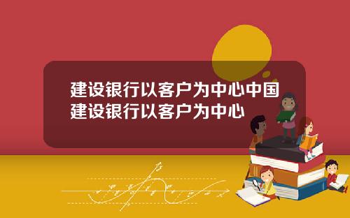 建设银行以客户为中心中国建设银行以客户为中心