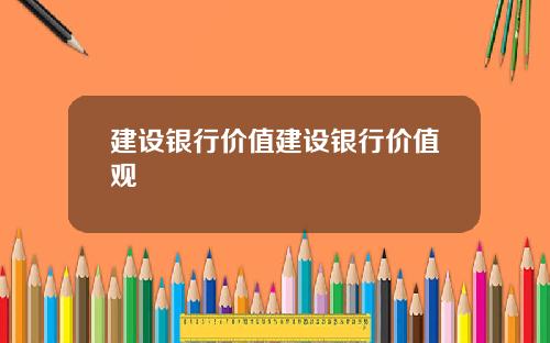 建设银行价值建设银行价值观