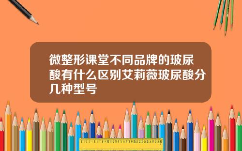 微整形课堂不同品牌的玻尿酸有什么区别艾莉薇玻尿酸分几种型号