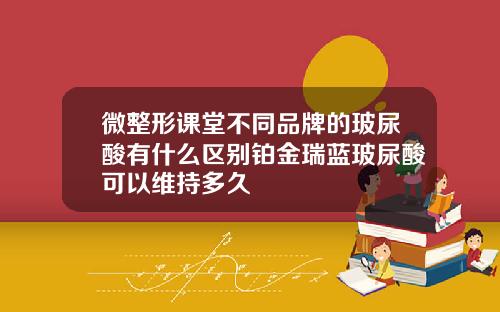 微整形课堂不同品牌的玻尿酸有什么区别铂金瑞蓝玻尿酸可以维持多久