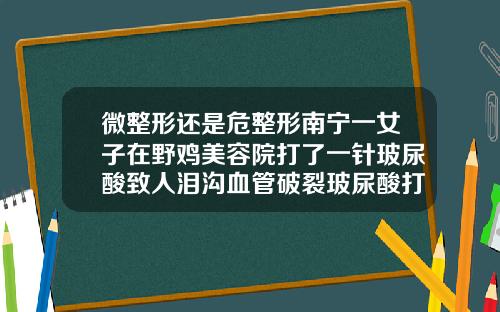 微整形还是危整形南宁一女子在野鸡美容院打了一针玻尿酸致人泪沟血管破裂玻尿酸打泪沟打成鼓包