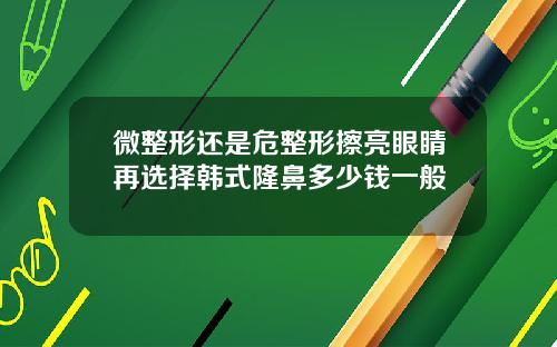 微整形还是危整形擦亮眼睛再选择韩式隆鼻多少钱一般