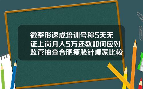 微整形速成培训号称5天无证上岗月入5万还教如何应对监管抽查合肥瘦脸针哪家比较好