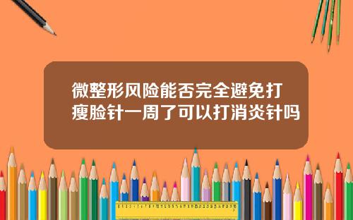 微整形风险能否完全避免打瘦脸针一周了可以打消炎针吗