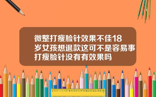 微整打瘦脸针效果不佳18岁女孩想退款这可不是容易事打瘦脸针没有有效果吗