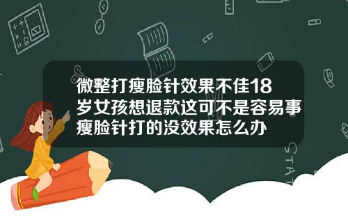 微整打瘦脸针效果不佳18岁女孩想退款这可不是容易事瘦脸针打的没效果怎么办