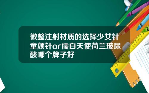 微整注射材质的选择少女针童颜针or儒白天使荷兰玻尿酸哪个牌子好