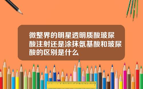 微整界的明星透明质酸玻尿酸注射还是涂抹氨基酸和玻尿酸的区别是什么