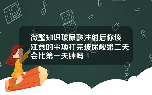 微整知识玻尿酸注射后你该注意的事项打完玻尿酸第二天会比第一天肿吗