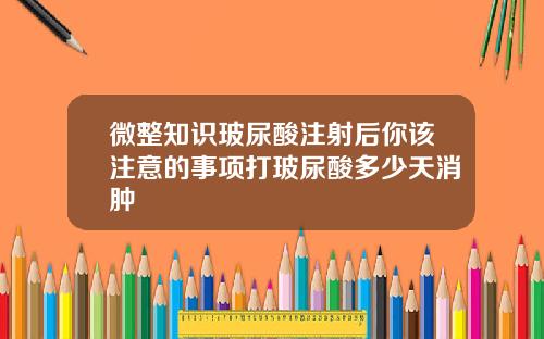 微整知识玻尿酸注射后你该注意的事项打玻尿酸多少天消肿