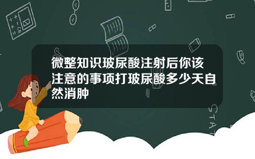 微整知识玻尿酸注射后你该注意的事项打玻尿酸多少天自然消肿