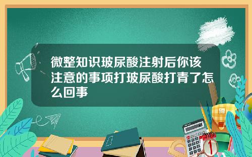 微整知识玻尿酸注射后你该注意的事项打玻尿酸打青了怎么回事