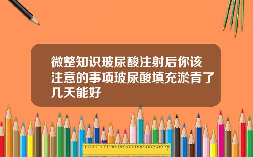微整知识玻尿酸注射后你该注意的事项玻尿酸填充淤青了几天能好