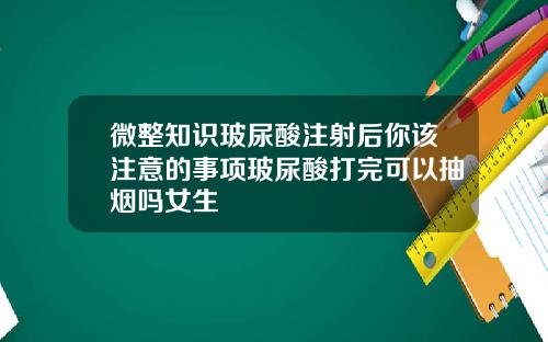 微整知识玻尿酸注射后你该注意的事项玻尿酸打完可以抽烟吗女生