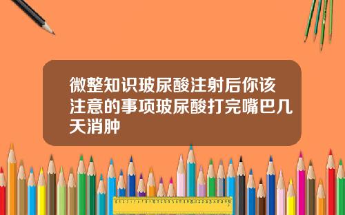 微整知识玻尿酸注射后你该注意的事项玻尿酸打完嘴巴几天消肿