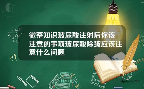 微整知识玻尿酸注射后你该注意的事项玻尿酸除皱应该注意什么问题