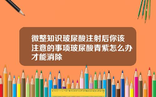 微整知识玻尿酸注射后你该注意的事项玻尿酸青紫怎么办才能消除