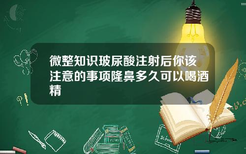微整知识玻尿酸注射后你该注意的事项隆鼻多久可以喝酒精