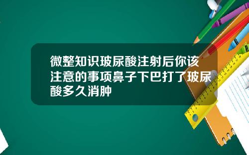 微整知识玻尿酸注射后你该注意的事项鼻子下巴打了玻尿酸多久消肿